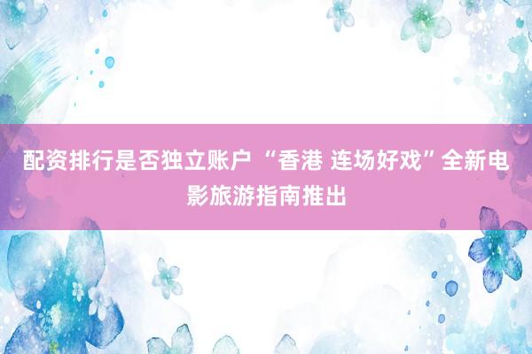 配资排行是否独立账户 “香港 连场好戏”全新电影旅游指南推出