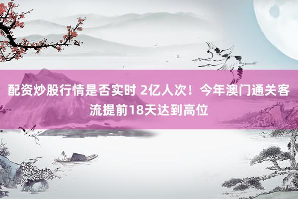 配资炒股行情是否实时 2亿人次！今年澳门通关客流提前18天达到高位