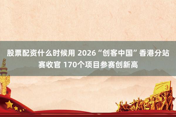 股票配资什么时候用 2026“创客中国”香港分站赛收官 170个项目参赛创新高