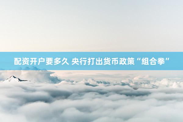 配资开户要多久 央行打出货币政策“组合拳”
