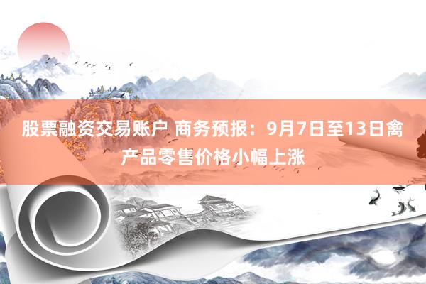 股票融资交易账户 商务预报：9月7日至13日禽产品零售价格小幅上涨