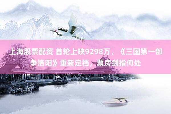 上海股票配资 首轮上映9298万，《三国第一部争洛阳》重新定档，票房剑指何处