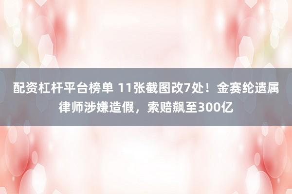 配资杠杆平台榜单 11张截图改7处！金赛纶遗属律师涉嫌造假，索赔飙至300亿