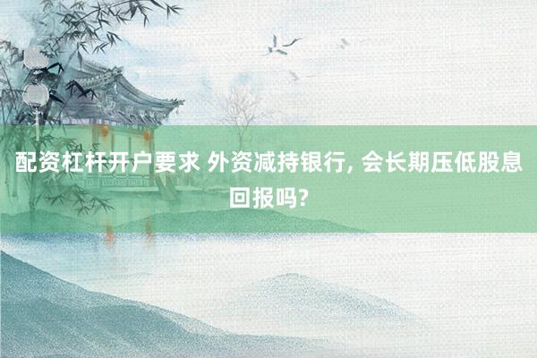 配资杠杆开户要求 外资减持银行, 会长期压低股息回报吗?
