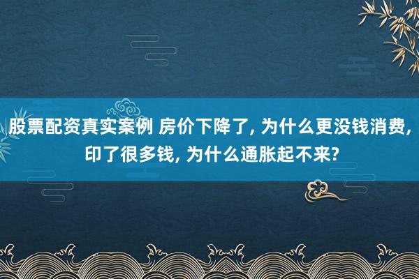 股票配资真实案例 房价下降了, 为什么更没钱消费, 印了很多钱, 为什么通胀起不来?