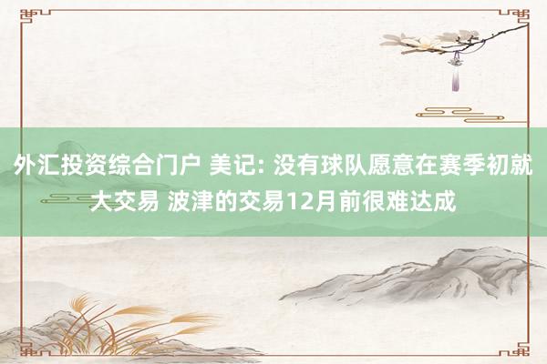 外汇投资综合门户 美记: 没有球队愿意在赛季初就大交易 波津的交易12月前很难达成