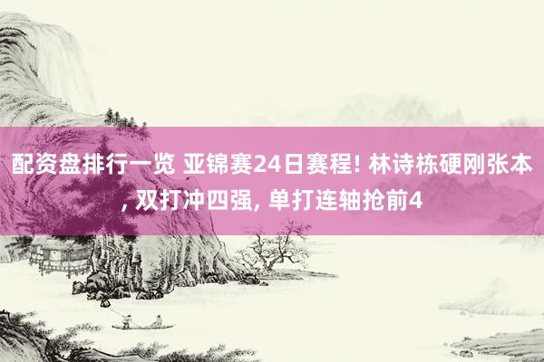 配资盘排行一览 亚锦赛24日赛程! 林诗栋硬刚张本, 双打冲四强, 单打连轴抢前4