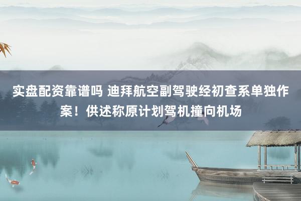 实盘配资靠谱吗 迪拜航空副驾驶经初查系单独作案！供述称原计划驾机撞向机场