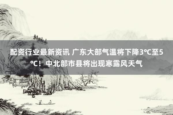 配资行业最新资讯 广东大部气温将下降3℃至5℃！中北部市县将出现寒露风天气