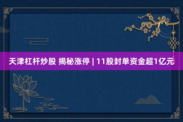 天津杠杆炒股 揭秘涨停 | 11股封单资金超1亿元