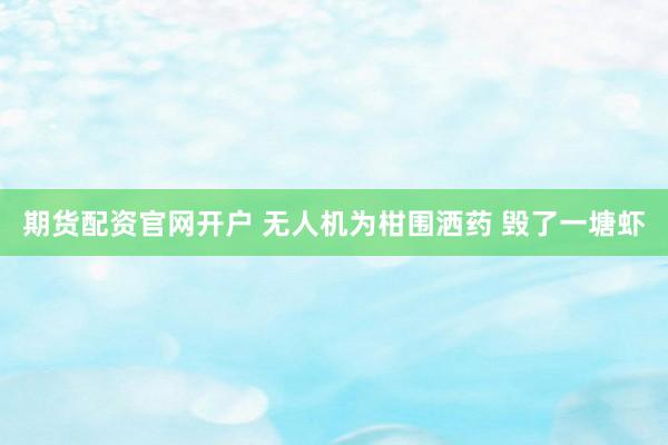期货配资官网开户 无人机为柑围洒药 毁了一塘虾