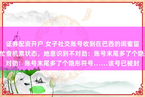 证券配资开户 女子社交账号收到在巴西的闺蜜留言，称将提前回国让帮忙查机票状态，她意识到不对劲：账号末尾多了个隐形符号……该号已被封