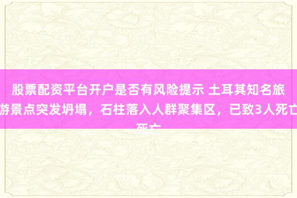 股票配资平台开户是否有风险提示 土耳其知名旅游景点突发坍塌，石柱落入人群聚集区，已致3人死亡