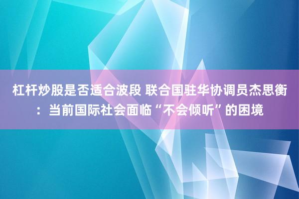 杠杆炒股是否适合波段 联合国驻华协调员杰思衡：当前国际社会面临“不会倾听”的困境